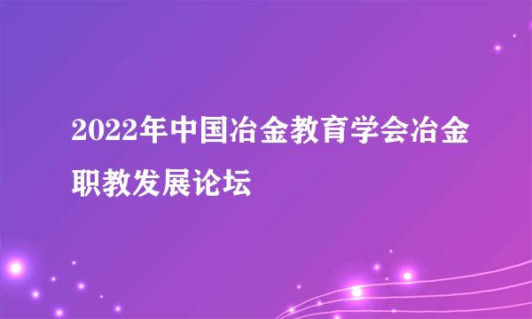 2022年中国冶金教育学会冶金职教发展论坛