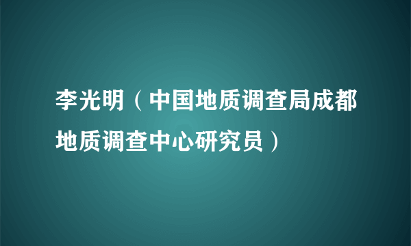 李光明（中国地质调查局成都地质调查中心研究员）