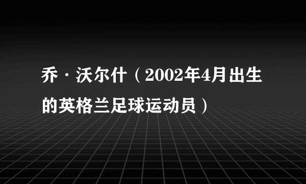 乔·沃尔什（2002年4月出生的英格兰足球运动员）