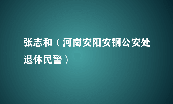 张志和（河南安阳安钢公安处退休民警）