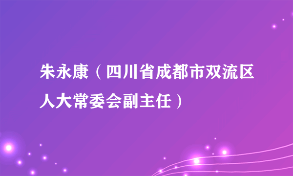 朱永康（四川省成都市双流区人大常委会副主任）