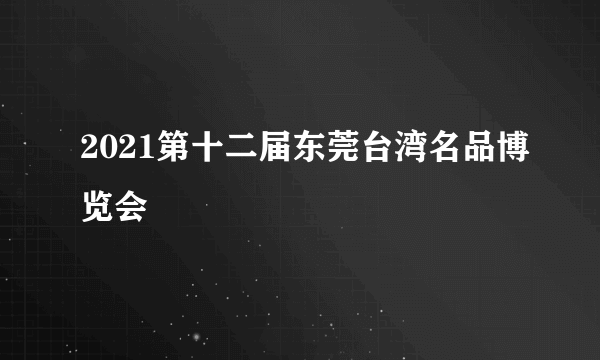 2021第十二届东莞台湾名品博览会