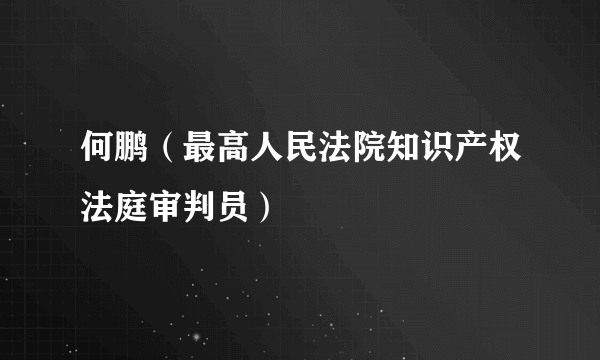 何鹏（最高人民法院知识产权法庭审判员）