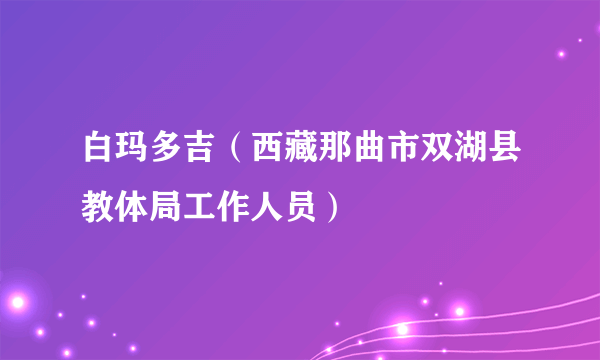 白玛多吉（西藏那曲市双湖县教体局工作人员）