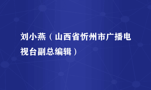 刘小燕（山西省忻州市广播电视台副总编辑）