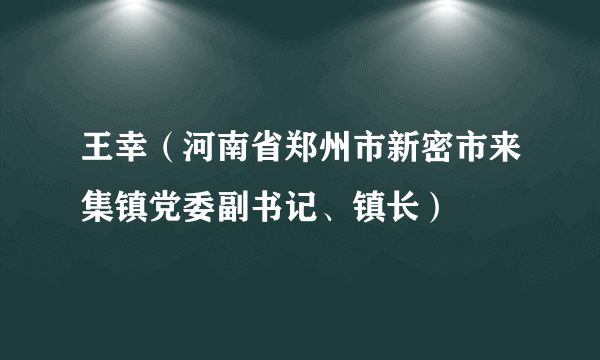 王幸（河南省郑州市新密市来集镇党委副书记、镇长）