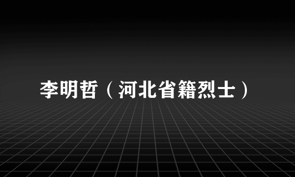 李明哲（河北省籍烈士）