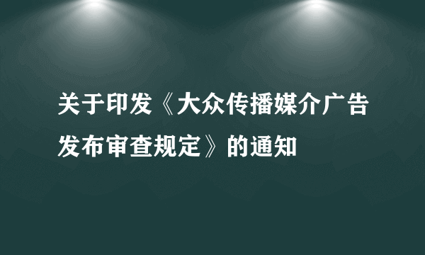 关于印发《大众传播媒介广告发布审查规定》的通知