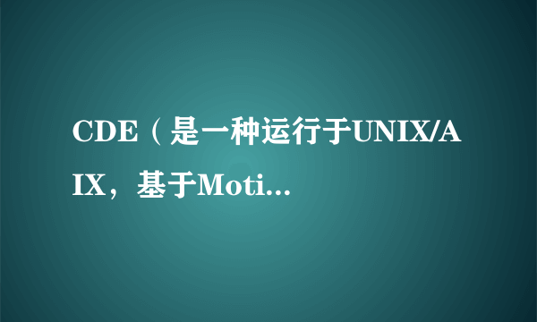 CDE（是一种运行于UNIX/AIX，基于Motif部件工具箱开发的桌面环境）