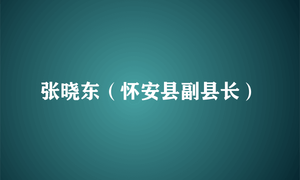 张晓东（怀安县副县长）