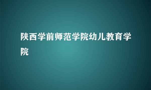 陕西学前师范学院幼儿教育学院