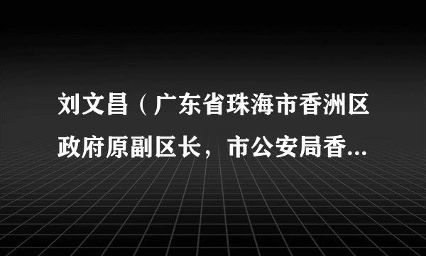 刘文昌（广东省珠海市香洲区政府原副区长，市公安局香洲分局原局长）