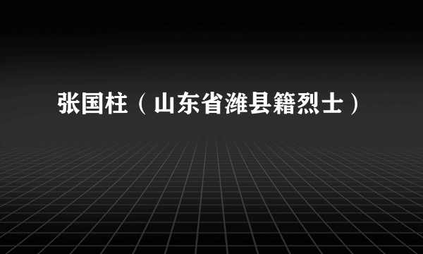 张国柱（山东省潍县籍烈士）