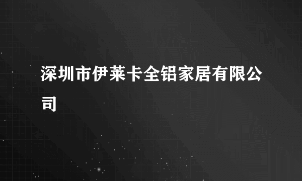 深圳市伊莱卡全铝家居有限公司