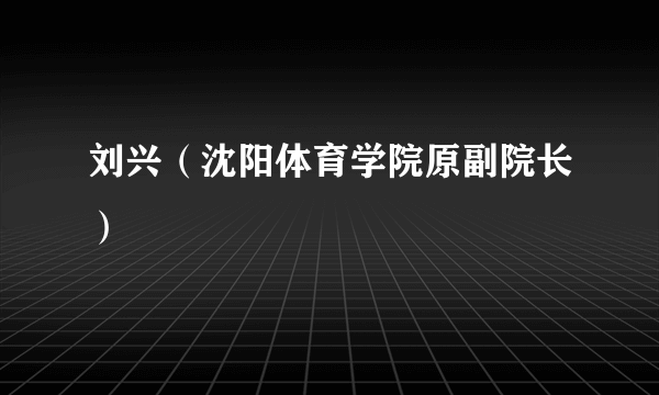 刘兴（沈阳体育学院原副院长）