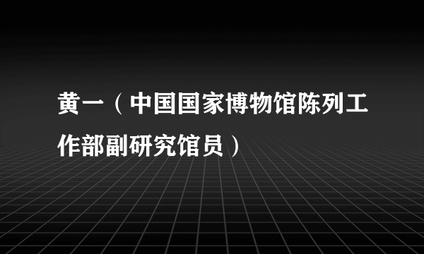 黄一（中国国家博物馆陈列工作部副研究馆员）