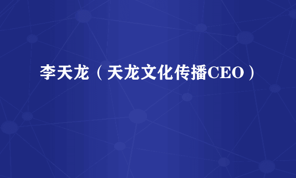 李天龙（天龙文化传播CEO）