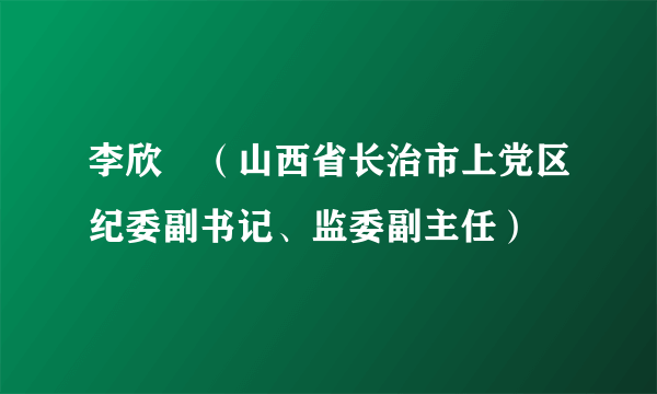 李欣玥（山西省长治市上党区纪委副书记、监委副主任）