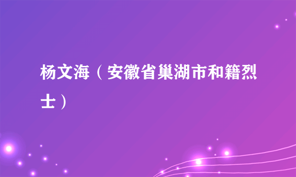 杨文海（安徽省巢湖市和籍烈士）