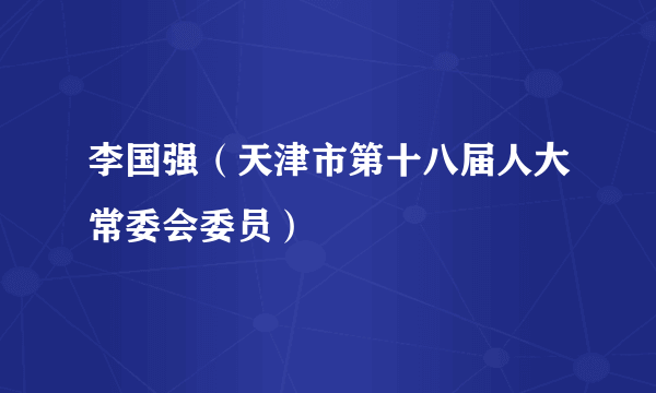 李国强（天津市第十八届人大常委会委员）