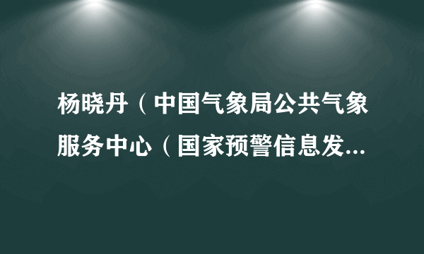 杨晓丹（中国气象局公共气象服务中心（国家预警信息发布中心）行业服务室预报服务科科长）