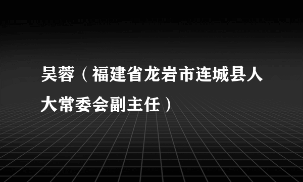 吴蓉（福建省龙岩市连城县人大常委会副主任）