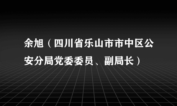 余旭（四川省乐山市市中区公安分局党委委员、副局长）