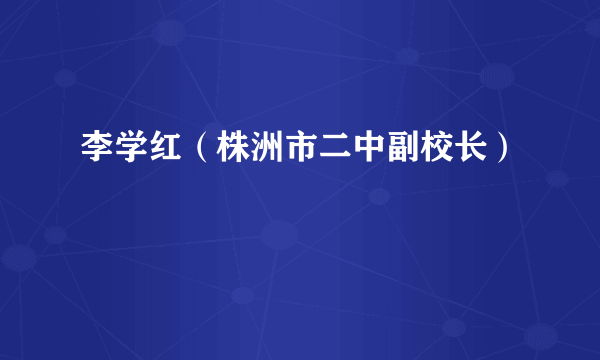 李学红（株洲市二中副校长）