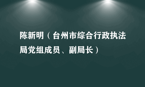 陈新明（台州市综合行政执法局党组成员、副局长）