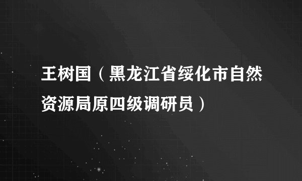 王树国（黑龙江省绥化市自然资源局原四级调研员）