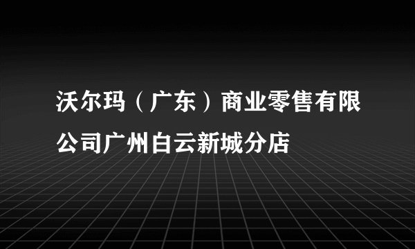 沃尔玛（广东）商业零售有限公司广州白云新城分店