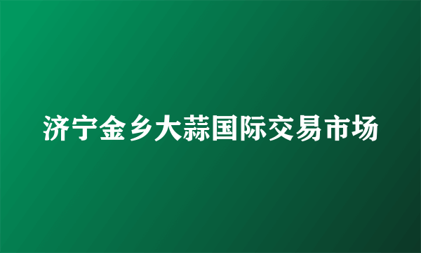 济宁金乡大蒜国际交易市场