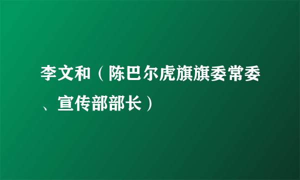 李文和（陈巴尔虎旗旗委常委、宣传部部长）