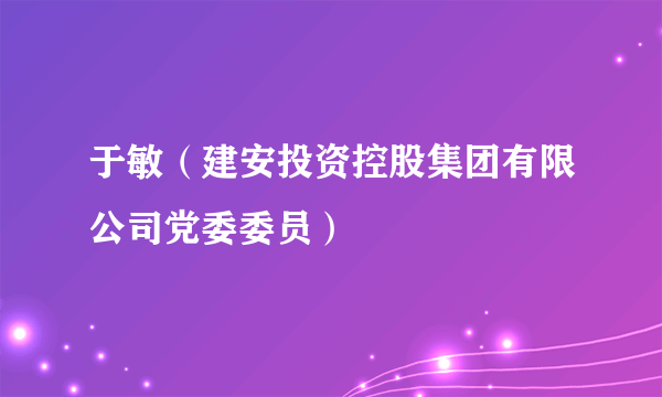 于敏（建安投资控股集团有限公司党委委员）