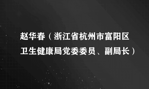 赵华春（浙江省杭州市富阳区卫生健康局党委委员、副局长）