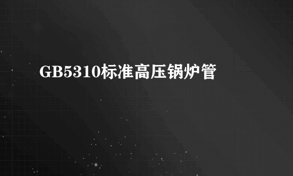 GB5310标准高压锅炉管