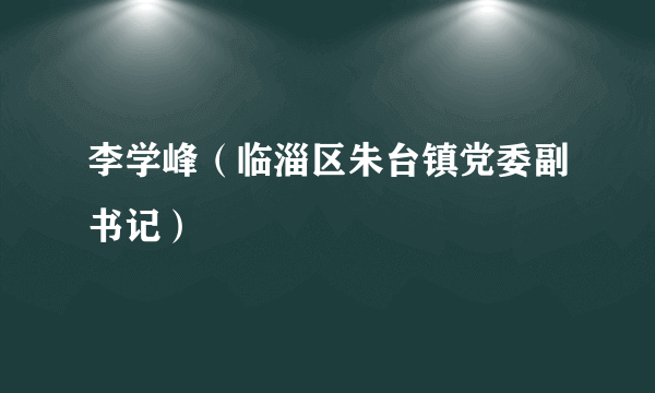 李学峰（临淄区朱台镇党委副书记）