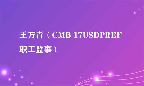 王万青（CMB 17USDPREF职工监事）