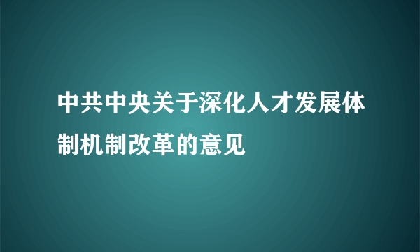 中共中央关于深化人才发展体制机制改革的意见