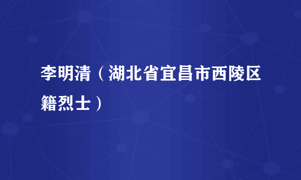 李明清（湖北省宜昌市西陵区籍烈士）