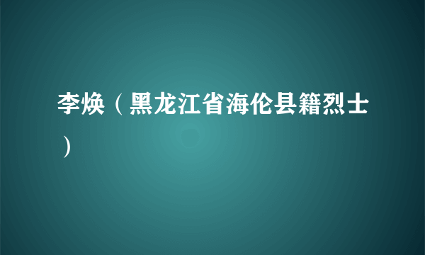 李焕（黑龙江省海伦县籍烈士）