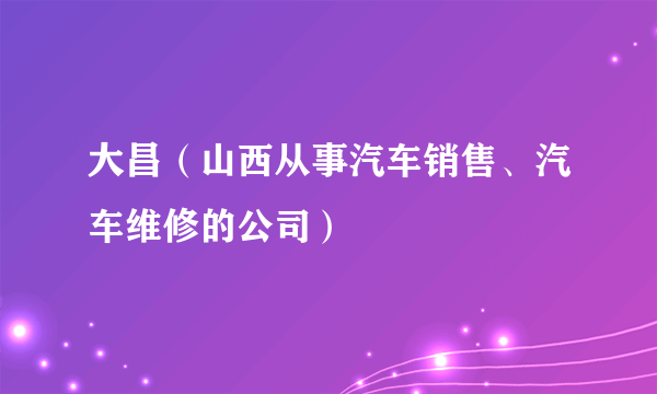 大昌（山西从事汽车销售、汽车维修的公司）