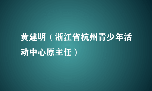 黄建明（浙江省杭州青少年活动中心原主任）