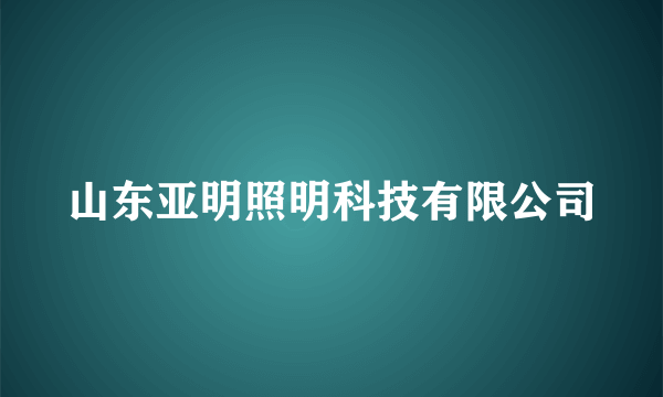 山东亚明照明科技有限公司