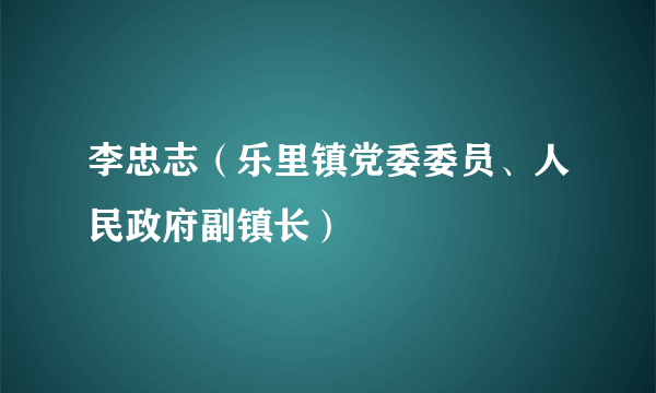 李忠志（乐里镇党委委员、人民政府副镇长）