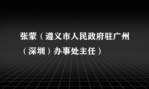 张蒙（遵义市人民政府驻广州（深圳）办事处主任）