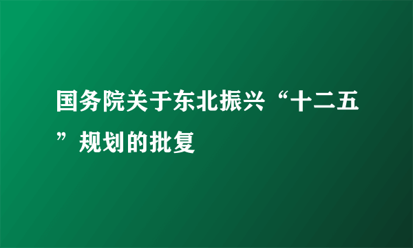 国务院关于东北振兴“十二五”规划的批复