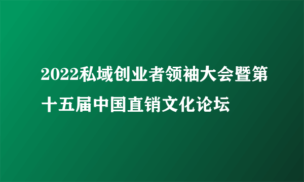 2022私域创业者领袖大会暨第十五届中国直销文化论坛