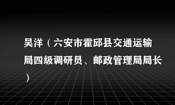 吴洋（六安市霍邱县交通运输局四级调研员、邮政管理局局长）