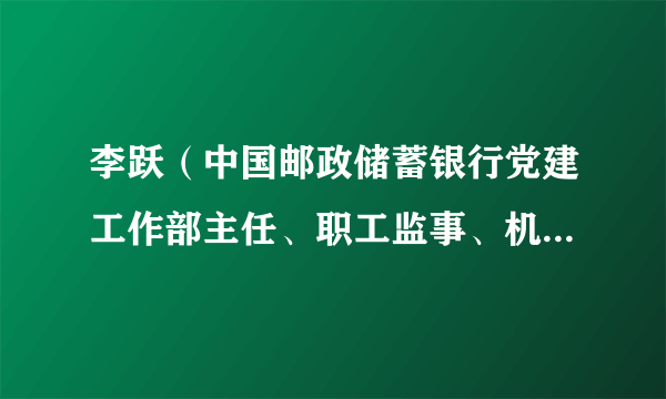 李跃（中国邮政储蓄银行党建工作部主任、职工监事、机关工会主席）